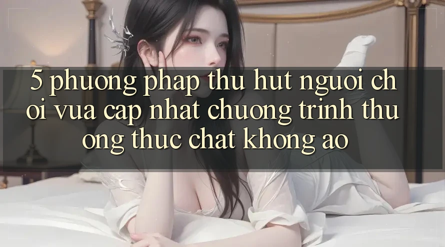5. Phương pháp Thu Hút Người Chơi Vừa cập nhật: Chương trình thưởng Thực Chất, Không Ảo 5. Phương pháp Thu Hút Người Chơi Vừa cập nhật: Chương trình thưởng Thực Chất, Không Ảo