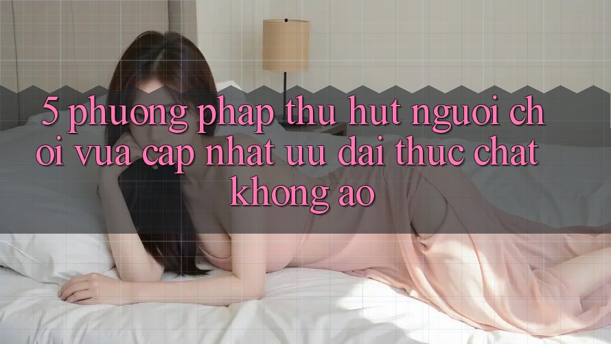 5. Phương pháp Thu Hút Người Chơi Vừa cập nhật: Ưu đãi Thực Chất, Không Ảo 5. Phương pháp Thu Hút Người Chơi Vừa cập nhật: Ưu đãi Thực Chất, Không Ảo