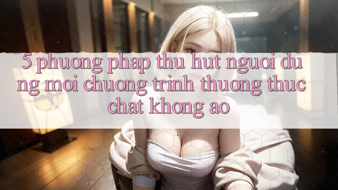 5. Phương pháp Thu Hút Người dùng Mới: Chương trình thưởng Thực Chất, Không Ảo 5. Phương pháp Thu Hút Người dùng Mới: Chương trình thưởng Thực Chất, Không Ảo