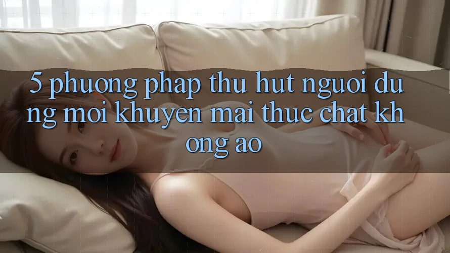 5. Phương pháp Thu Hút Người dùng Mới: Khuyến Mãi Thực Chất, Không Ảo 5. Phương pháp Thu Hút Người dùng Mới: Khuyến Mãi Thực Chất, Không Ảo