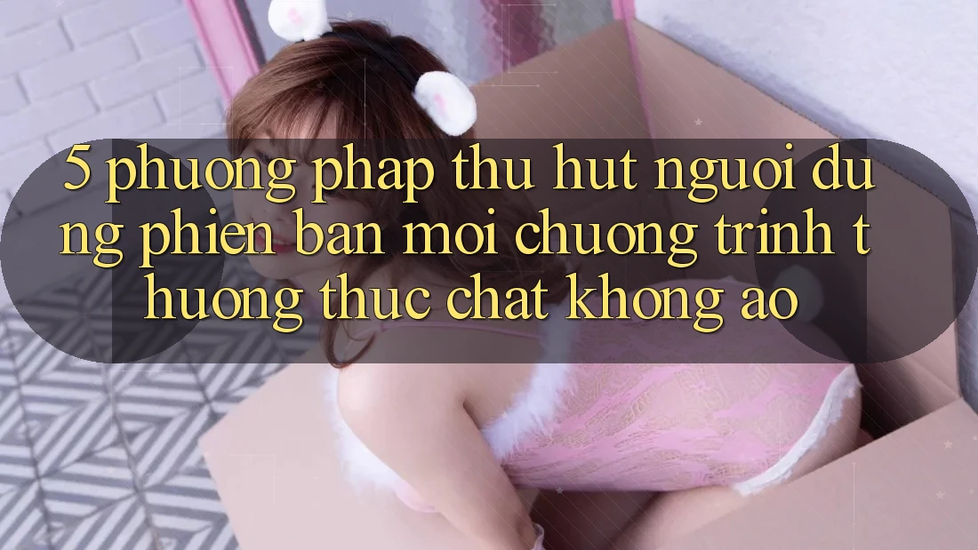 5. Phương pháp Thu Hút Người dùng Phiên bản mới: Chương trình thưởng Thực Chất, Không Ảo 5. Phương pháp Thu Hút Người dùng Phiên bản mới: Chương trình thưởng Thực Chất, Không Ảo