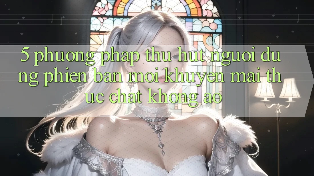 5. Phương pháp Thu Hút Người dùng Phiên bản mới: Khuyến Mãi Thực Chất, Không Ảo 5. Phương pháp Thu Hút Người dùng Phiên bản mới: Khuyến Mãi Thực Chất, Không Ảo