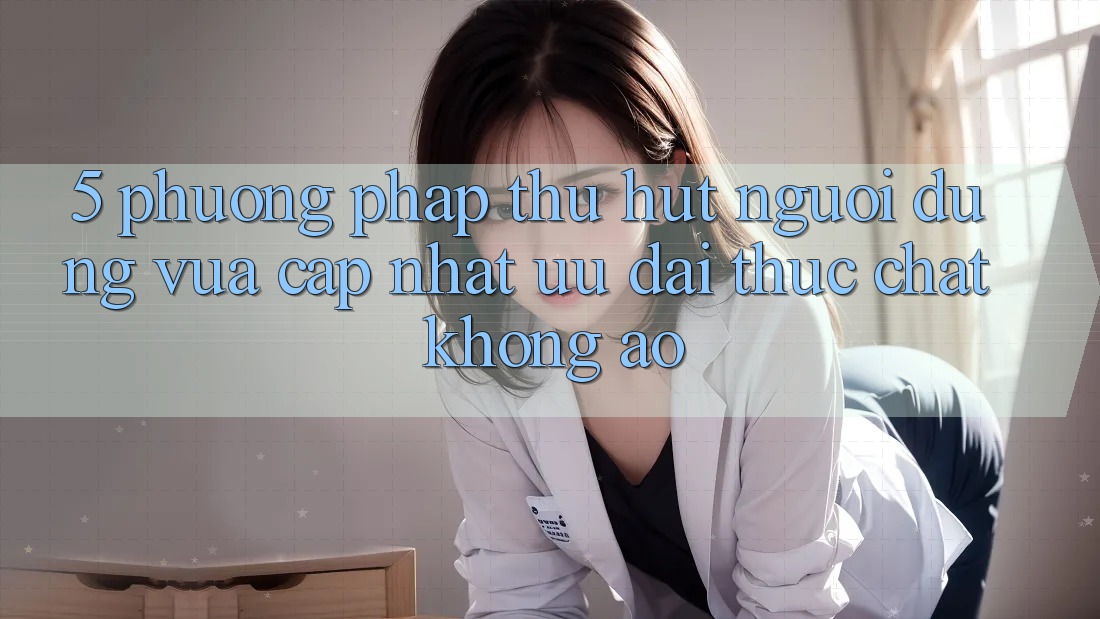 5. Phương pháp Thu Hút Người dùng Vừa cập nhật: Ưu đãi Thực Chất, Không Ảo 5. Phương pháp Thu Hút Người dùng Vừa cập nhật: Ưu đãi Thực Chất, Không Ảo