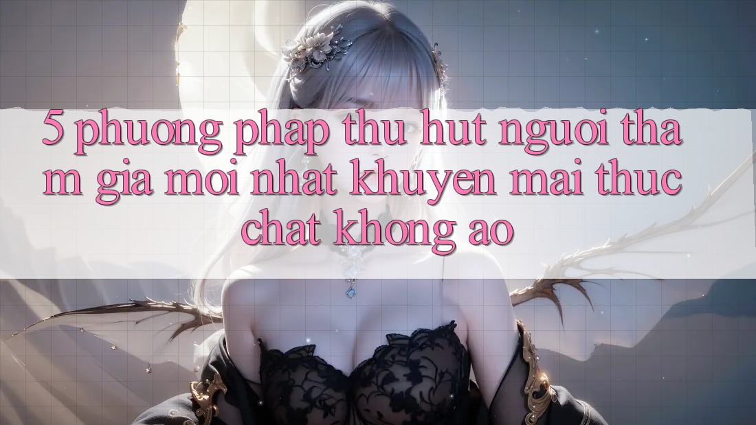 5. Phương pháp Thu Hút Người tham gia Mới nhất: Khuyến Mãi Thực Chất, Không Ảo 5. Phương pháp Thu Hút Người tham gia Mới nhất: Khuyến Mãi Thực Chất, Không Ảo