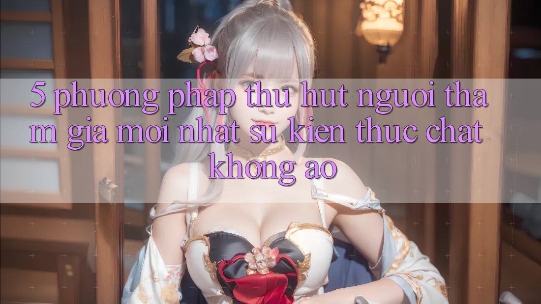 5. Phương pháp Thu Hút Người tham gia Mới nhất: Sự kiện Thực Chất, Không Ảo 5. Phương pháp Thu Hút Người tham gia Mới nhất: Sự kiện Thực Chất, Không Ảo