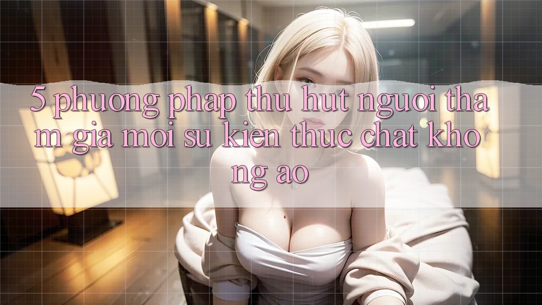 5. Phương pháp Thu Hút Người tham gia Mới: Sự kiện Thực Chất, Không Ảo