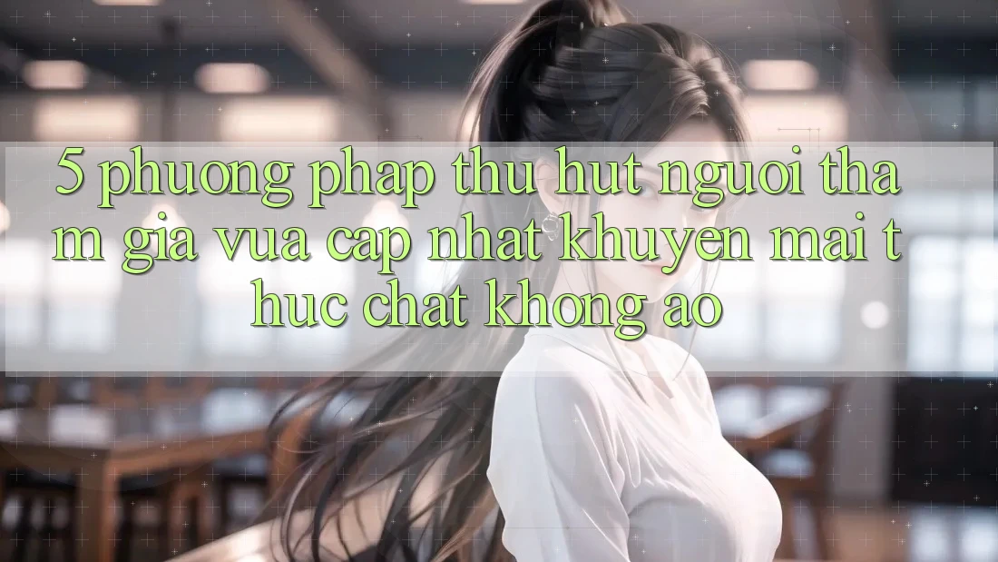 5. Phương pháp Thu Hút Người tham gia Vừa cập nhật: Khuyến Mãi Thực Chất, Không Ảo 5. Phương pháp Thu Hút Người tham gia Vừa cập nhật: Khuyến Mãi Thực Chất, Không Ảo