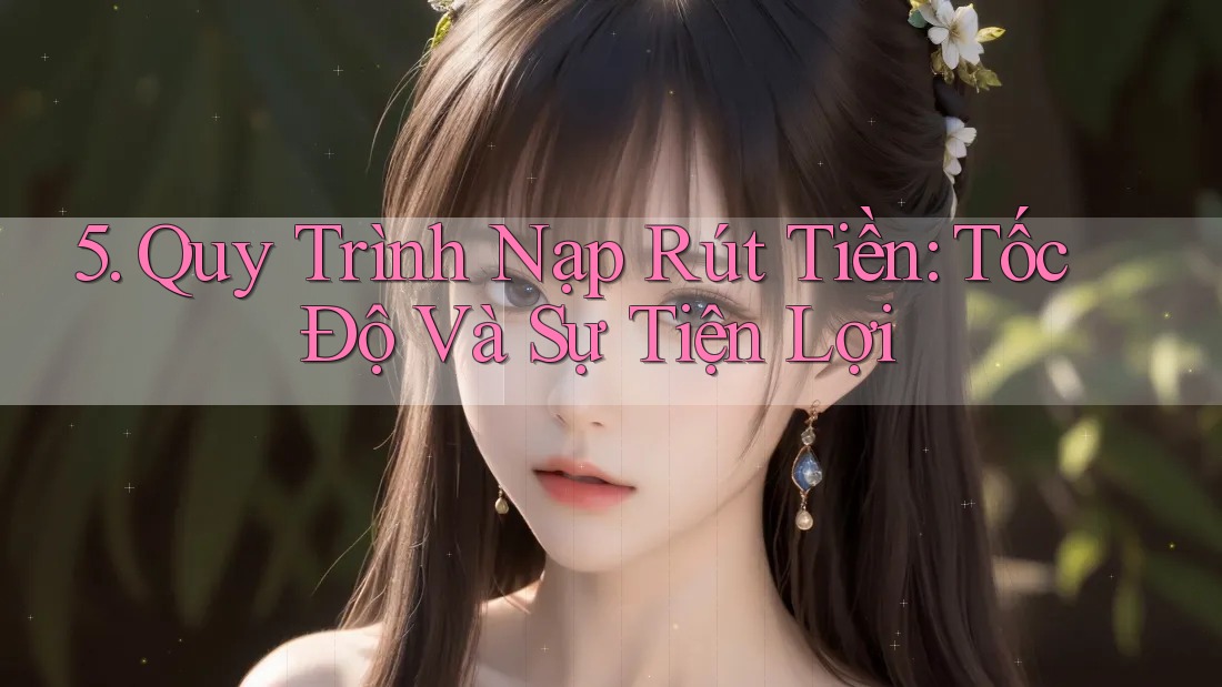 5. Quy Trình Nạp Rút Tiền: Tốc Độ Và Sự Tiện Lợi 5. Quy Trình Nạp Rút Tiền: Tốc Độ Và Sự Tiện Lợi