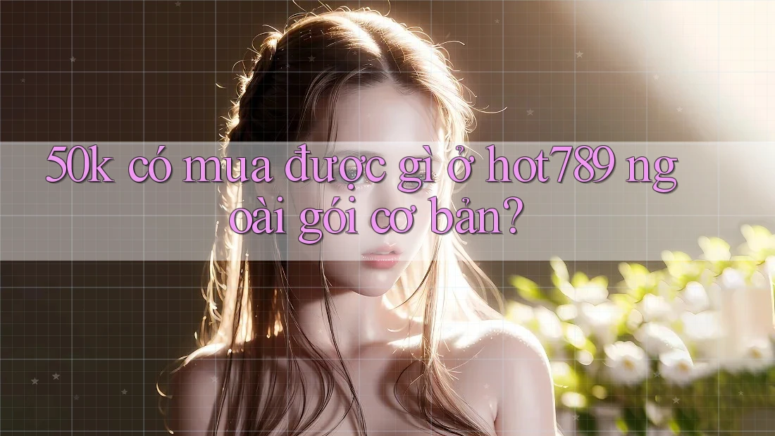 50k có mua được gì ở hot789 ngoài gói cơ bản? 50k có mua được gì ở hot789 ngoài gói cơ bản?