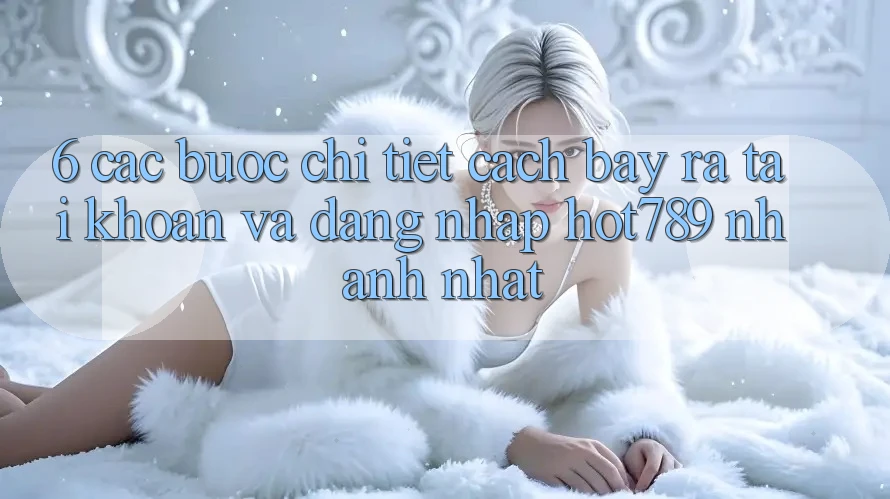 6. Các bước Chi Tiết Cách Bày ra tài khoản Và Đăng Nhập hot789 Nhanh Nhất 6. Các bước Chi Tiết Cách Bày ra tài khoản Và Đăng Nhập hot789 Nhanh Nhất