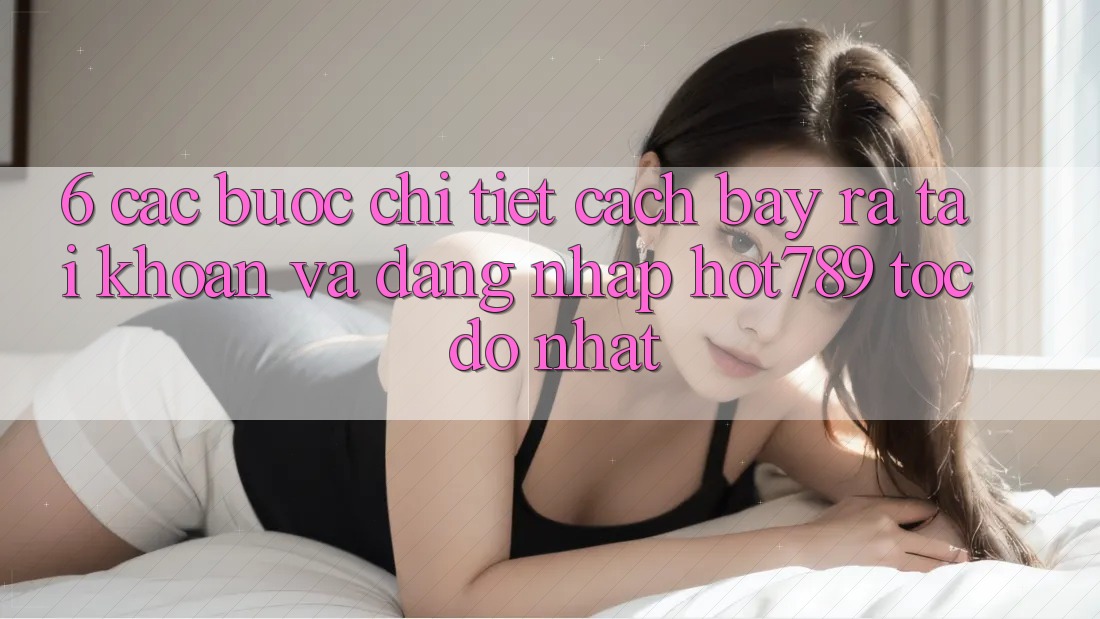 6. Các bước Chi Tiết Cách Bày ra tài khoản Và Đăng Nhập hot789 Tốc độ Nhất 6. Các bước Chi Tiết Cách Bày ra tài khoản Và Đăng Nhập hot789 Tốc độ Nhất