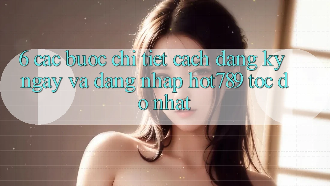 6. Các bước Chi Tiết Cách Đăng ký ngay Và Đăng Nhập hot789 Tốc độ Nhất 6. Các bước Chi Tiết Cách Đăng ký ngay Và Đăng Nhập hot789 Tốc độ Nhất
