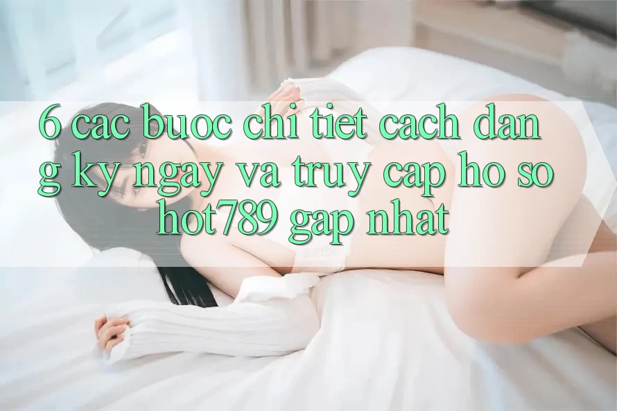 6. Các bước Chi Tiết Cách Đăng ký ngay Và Truy cập hồ sơ hot789 Gấp Nhất 6. Các bước Chi Tiết Cách Đăng ký ngay Và Truy cập hồ sơ hot789 Gấp Nhất