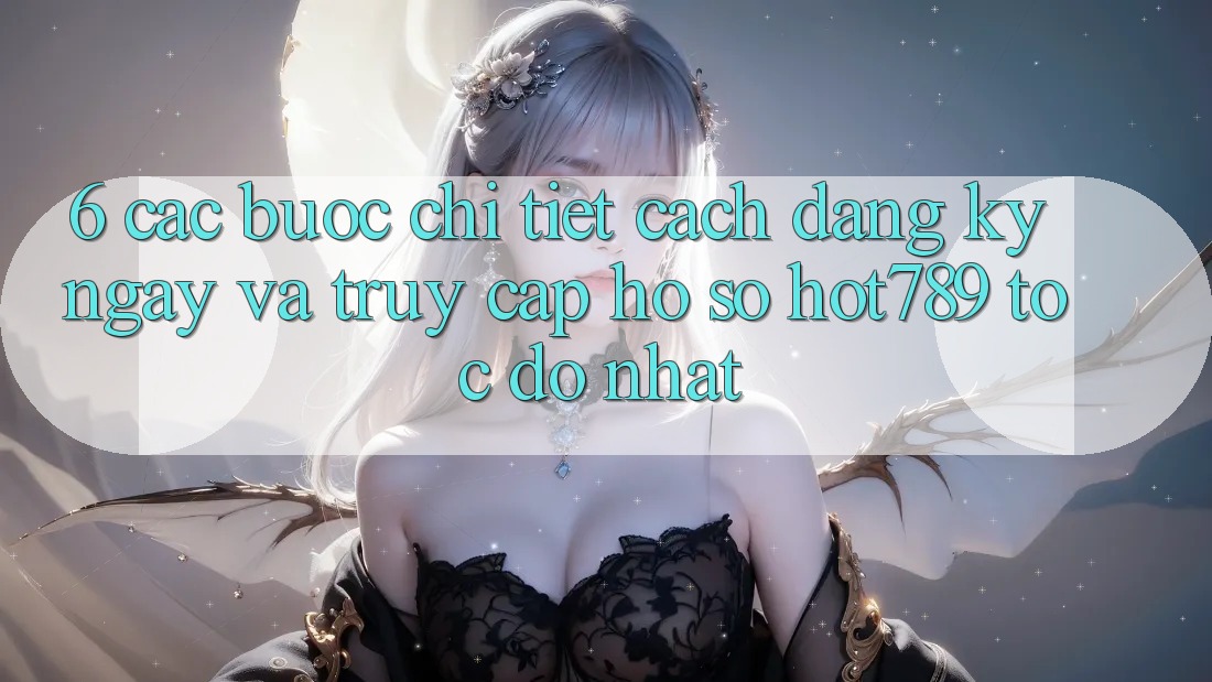 6. Các bước Chi Tiết Cách Đăng ký ngay Và Truy cập hồ sơ hot789 Tốc độ Nhất