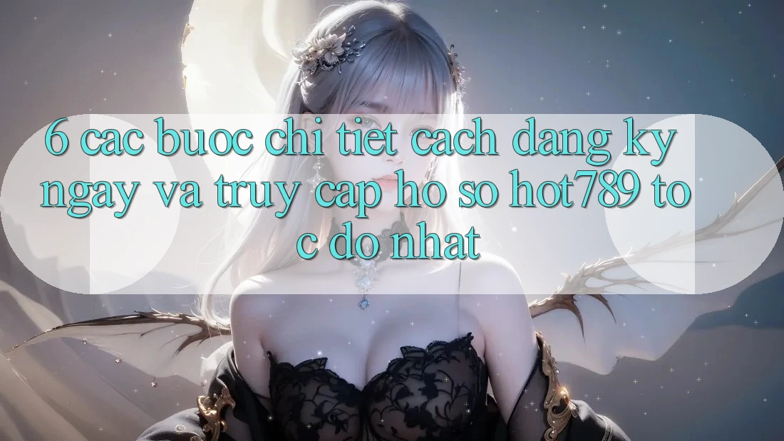 6. Các bước Chi Tiết Cách Đăng ký ngay Và Truy cập hồ sơ hot789 Tốc độ Nhất 6. Các bước Chi Tiết Cách Đăng ký ngay Và Truy cập hồ sơ hot789 Tốc độ Nhất