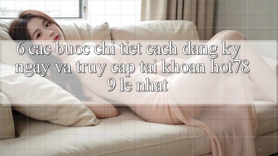 6. Các bước Chi Tiết Cách Đăng ký ngay Và Truy cập tài khoản hot789 Lẹ Nhất 6. Các bước Chi Tiết Cách Đăng ký ngay Và Truy cập tài khoản hot789 Lẹ Nhất