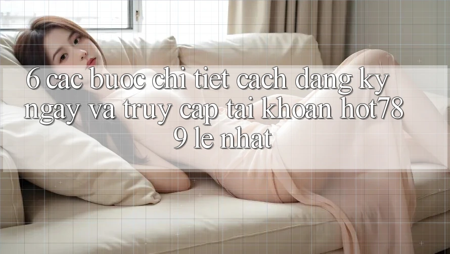 6. Các bước Chi Tiết Cách Đăng ký ngay Và Truy cập tài khoản hot789 Lẹ Nhất