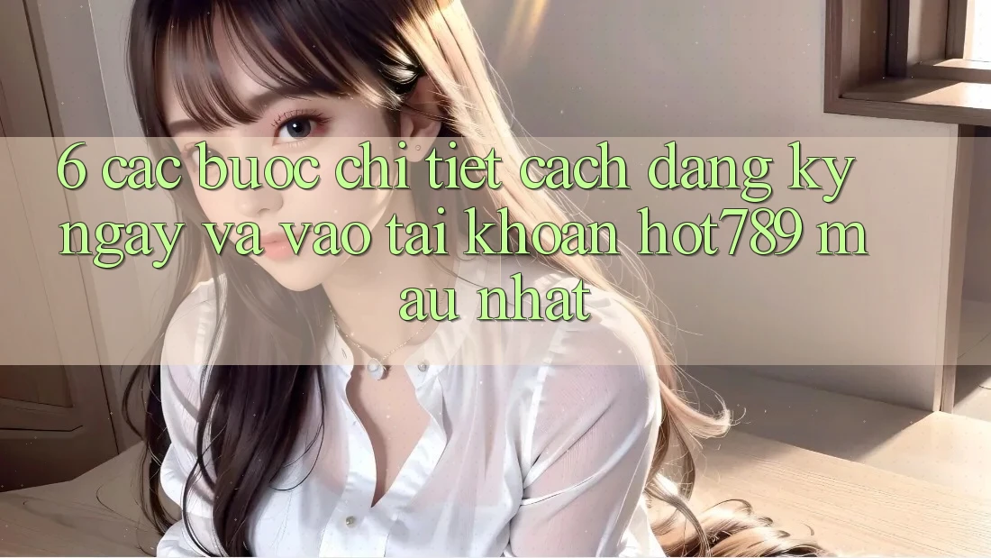 6. Các bước Chi Tiết Cách Đăng ký ngay Và Vào tài khoản hot789 Mau Nhất 6. Các bước Chi Tiết Cách Đăng ký ngay Và Vào tài khoản hot789 Mau Nhất
