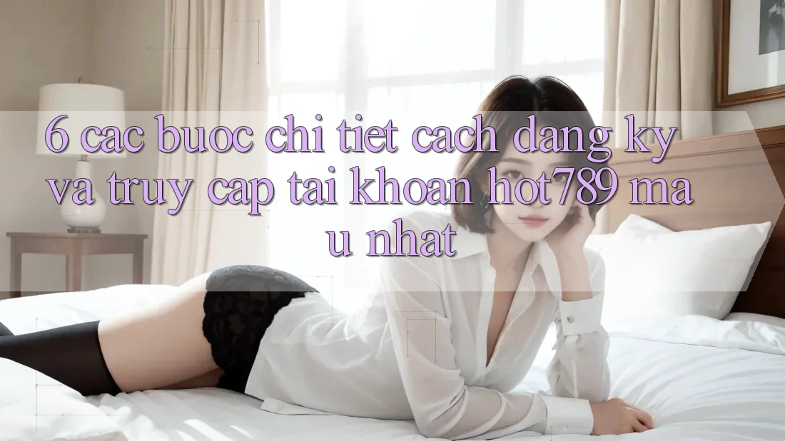 6. Các bước Chi Tiết Cách Đăng Ký Và Truy cập tài khoản hot789 Mau Nhất 6. Các bước Chi Tiết Cách Đăng Ký Và Truy cập tài khoản hot789 Mau Nhất