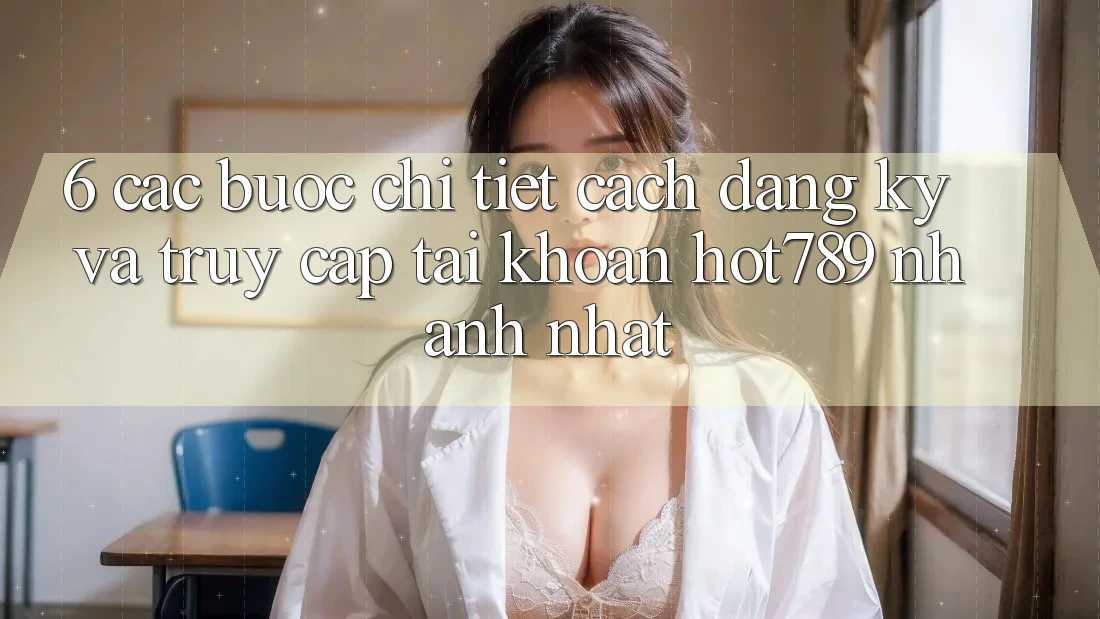 6. Các bước Chi Tiết Cách Đăng Ký Và Truy cập tài khoản hot789 Nhanh Nhất 6. Các bước Chi Tiết Cách Đăng Ký Và Truy cập tài khoản hot789 Nhanh Nhất