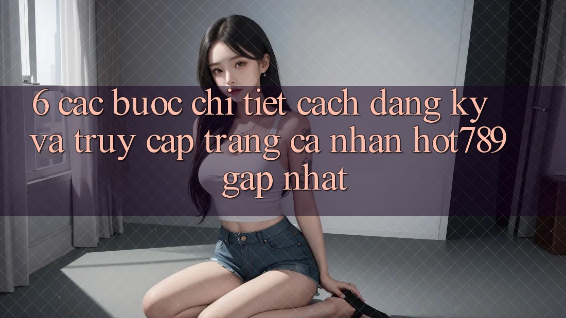 6. Các bước Chi Tiết Cách Đăng Ký Và Truy cập trang cá nhân hot789 Gấp Nhất 6. Các bước Chi Tiết Cách Đăng Ký Và Truy cập trang cá nhân hot789 Gấp Nhất