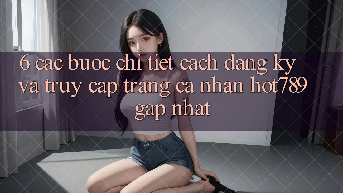 6. Các bước Chi Tiết Cách Đăng Ký Và Truy cập trang cá nhân hot789 Gấp Nhất 6. Các bước Chi Tiết Cách Đăng Ký Và Truy cập trang cá nhân hot789 Gấp Nhất