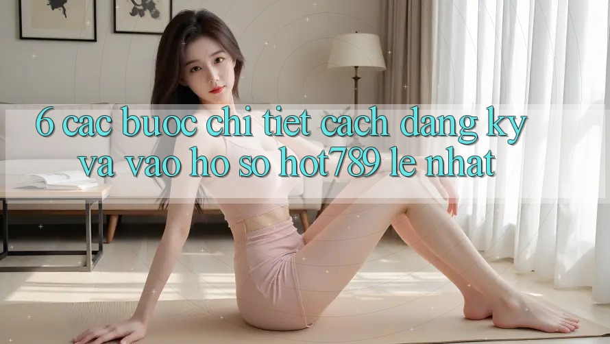 6. Các bước Chi Tiết Cách Đăng Ký Và Vào hồ sơ hot789 Lẹ Nhất 6. Các bước Chi Tiết Cách Đăng Ký Và Vào hồ sơ hot789 Lẹ Nhất