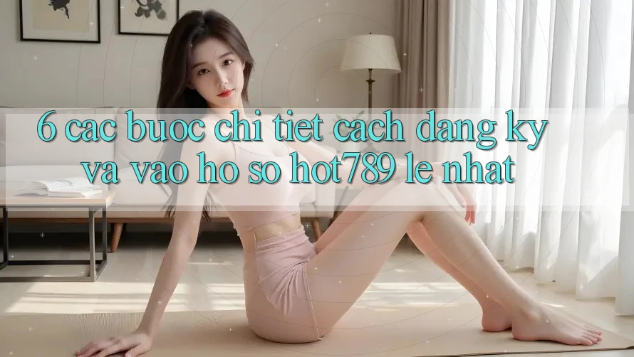 6. Các bước Chi Tiết Cách Đăng Ký Và Vào hồ sơ hot789 Lẹ Nhất 6. Các bước Chi Tiết Cách Đăng Ký Và Vào hồ sơ hot789 Lẹ Nhất