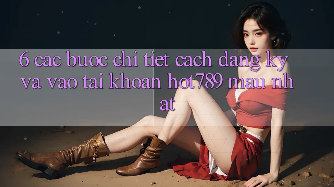 6. Các bước Chi Tiết Cách Đăng Ký Và Vào tài khoản hot789 Mau Nhất 6. Các bước Chi Tiết Cách Đăng Ký Và Vào tài khoản hot789 Mau Nhất