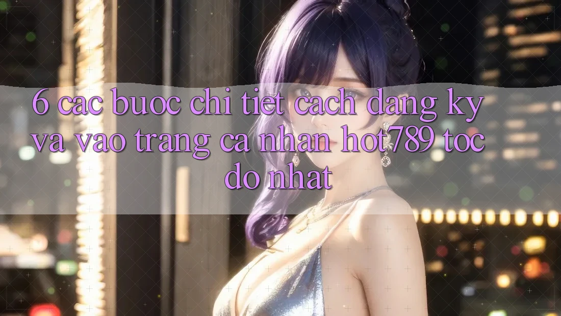 6. Các bước Chi Tiết Cách Đăng Ký Và Vào trang cá nhân hot789 Tốc độ Nhất 6. Các bước Chi Tiết Cách Đăng Ký Và Vào trang cá nhân hot789 Tốc độ Nhất