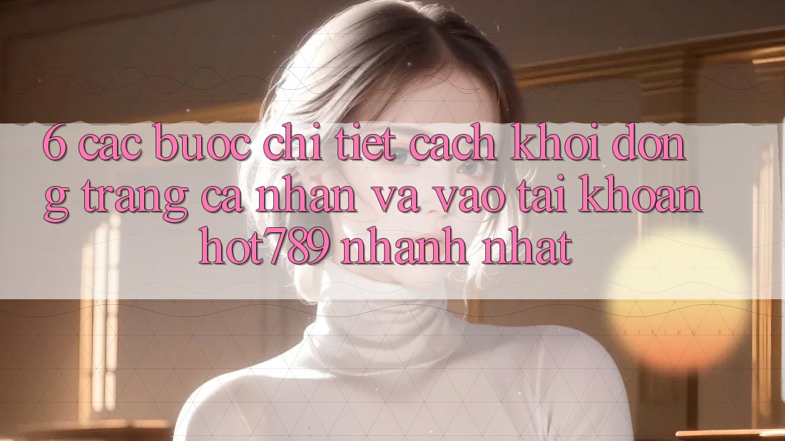 6. Các bước Chi Tiết Cách Khởi động trang cá nhân Và Vào tài khoản hot789 Nhanh Nhất 6. Các bước Chi Tiết Cách Khởi động trang cá nhân Và Vào tài khoản hot789 Nhanh Nhất
