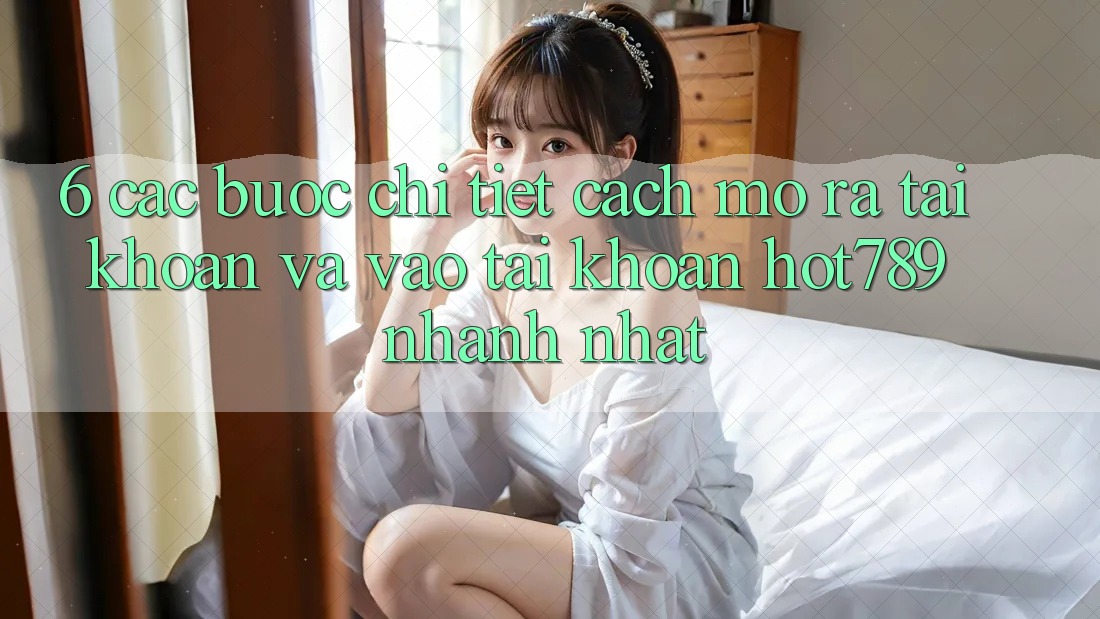 6. Các bước Chi Tiết Cách Mở ra tài khoản Và Vào tài khoản hot789 Nhanh Nhất 6. Các bước Chi Tiết Cách Mở ra tài khoản Và Vào tài khoản hot789 Nhanh Nhất