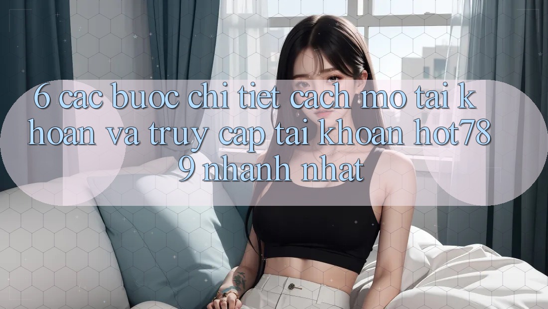 6. Các bước Chi Tiết Cách Mở tài khoản Và Truy cập tài khoản hot789 Nhanh Nhất 6. Các bước Chi Tiết Cách Mở tài khoản Và Truy cập tài khoản hot789 Nhanh Nhất