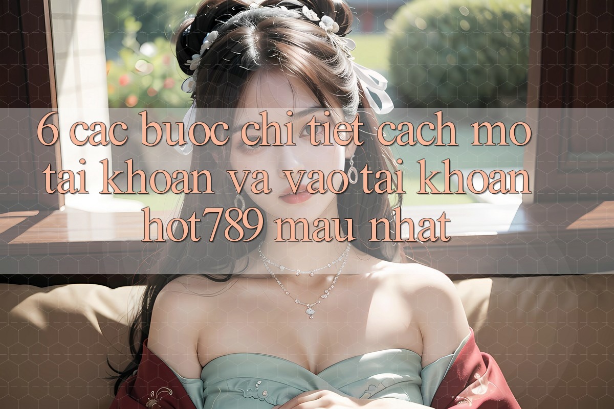 6. Các bước Chi Tiết Cách Mở tài khoản Và Vào tài khoản hot789 Mau Nhất 6. Các bước Chi Tiết Cách Mở tài khoản Và Vào tài khoản hot789 Mau Nhất