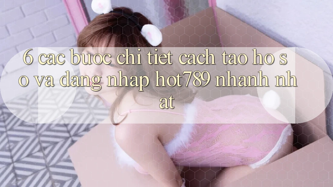 6. Các bước Chi Tiết Cách Tạo hồ sơ Và Đăng Nhập hot789 Nhanh Nhất 6. Các bước Chi Tiết Cách Tạo hồ sơ Và Đăng Nhập hot789 Nhanh Nhất