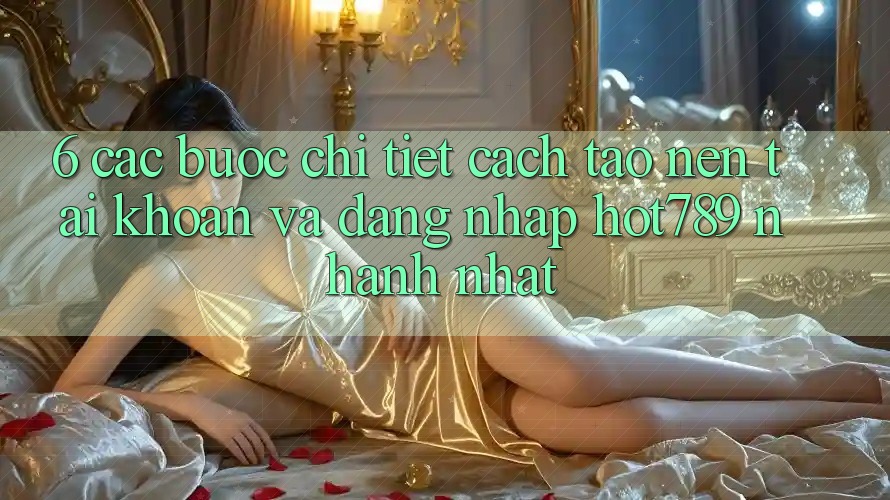 6. Các bước Chi Tiết Cách Tạo nên tài khoản Và Đăng Nhập hot789 Nhanh Nhất 6. Các bước Chi Tiết Cách Tạo nên tài khoản Và Đăng Nhập hot789 Nhanh Nhất
