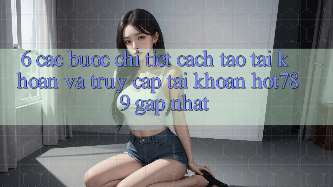 6. Các bước Chi Tiết Cách Tạo tài khoản Và Truy cập tài khoản hot789 Gấp Nhất