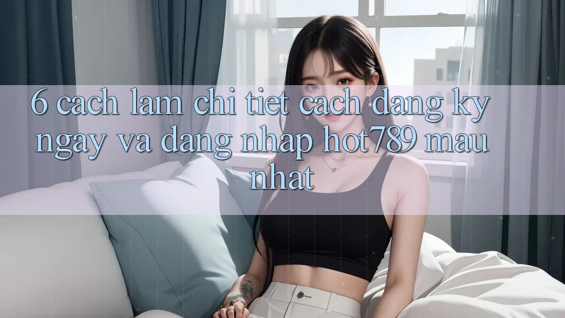 6. Cách làm Chi Tiết Cách Đăng ký ngay Và Đăng Nhập hot789 Mau Nhất 6. Cách làm Chi Tiết Cách Đăng ký ngay Và Đăng Nhập hot789 Mau Nhất
