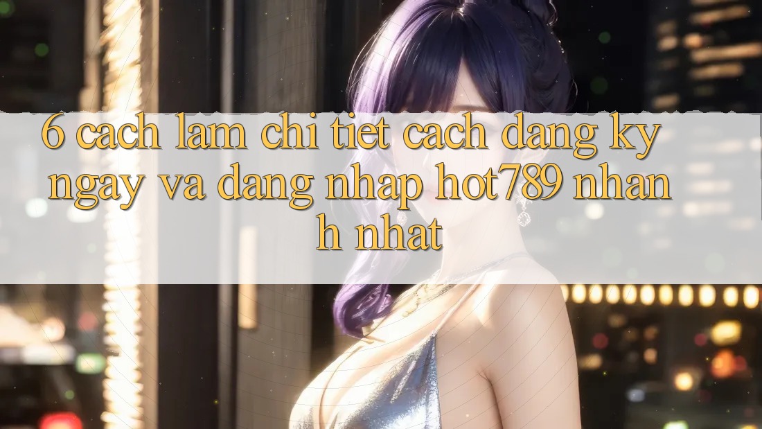 6. Cách làm Chi Tiết Cách Đăng ký ngay Và Đăng Nhập hot789 Nhanh Nhất 6. Cách làm Chi Tiết Cách Đăng ký ngay Và Đăng Nhập hot789 Nhanh Nhất