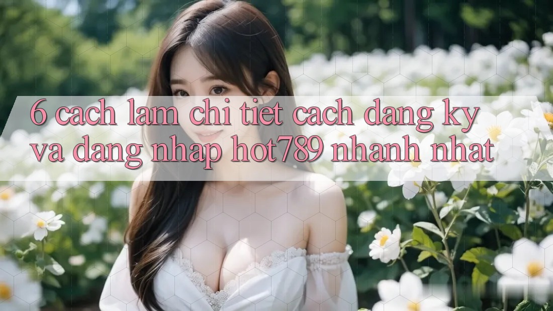 6. Cách làm Chi Tiết Cách Đăng Ký Và Đăng Nhập hot789 Nhanh Nhất