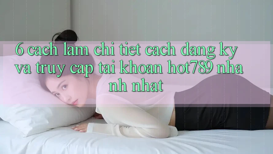 6. Cách làm Chi Tiết Cách Đăng Ký Và Truy cập tài khoản hot789 Nhanh Nhất 6. Cách làm Chi Tiết Cách Đăng Ký Và Truy cập tài khoản hot789 Nhanh Nhất