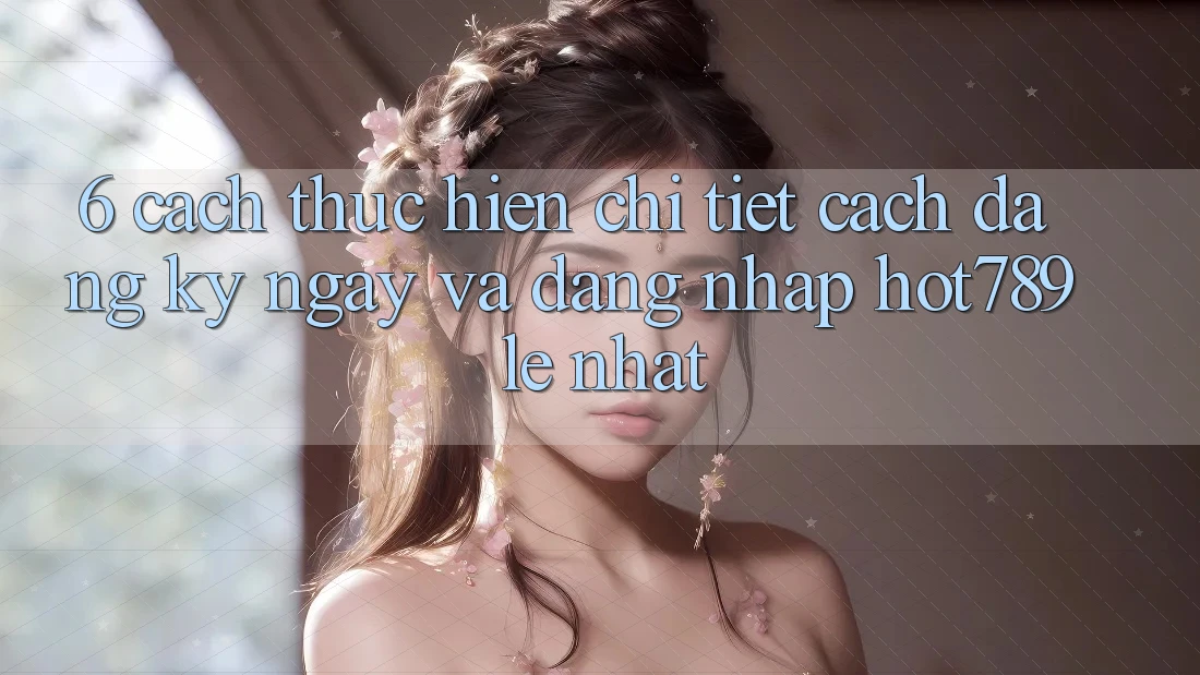6. Cách thực hiện Chi Tiết Cách Đăng ký ngay Và Đăng Nhập hot789 Lẹ Nhất 6. Cách thực hiện Chi Tiết Cách Đăng ký ngay Và Đăng Nhập hot789 Lẹ Nhất