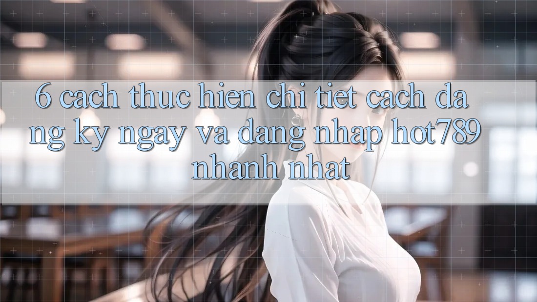 6. Cách thực hiện Chi Tiết Cách Đăng ký ngay Và Đăng Nhập hot789 Nhanh Nhất 6. Cách thực hiện Chi Tiết Cách Đăng ký ngay Và Đăng Nhập hot789 Nhanh Nhất