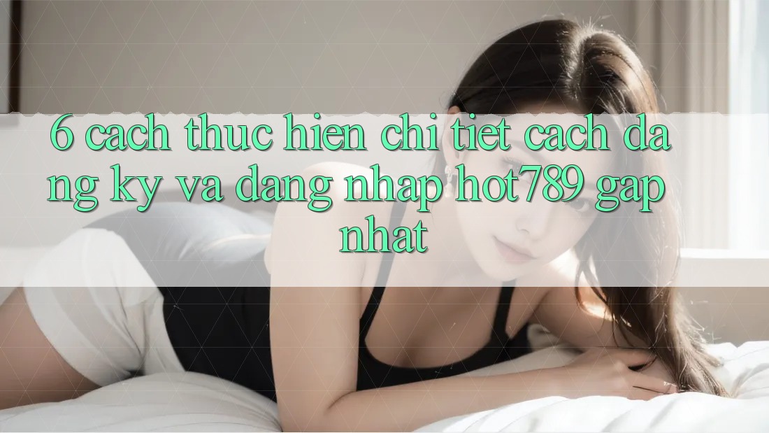 6. Cách thực hiện Chi Tiết Cách Đăng Ký Và Đăng Nhập hot789 Gấp Nhất 6. Cách thực hiện Chi Tiết Cách Đăng Ký Và Đăng Nhập hot789 Gấp Nhất
