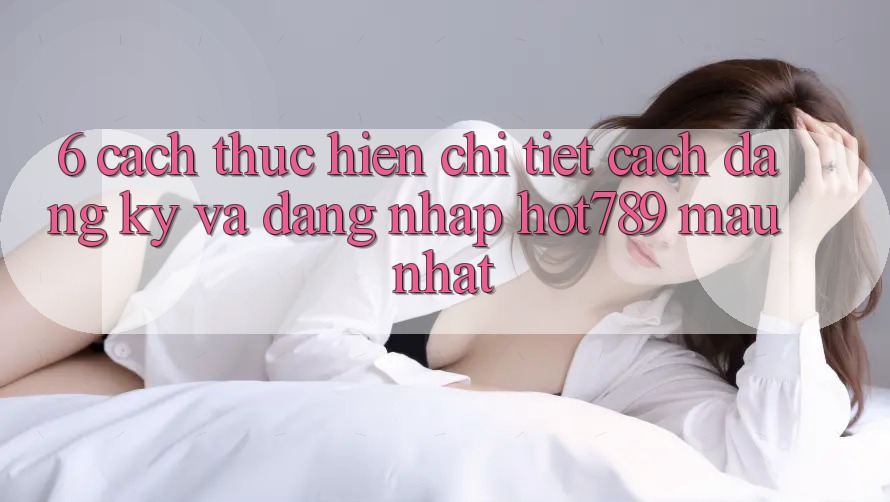 6. Cách thực hiện Chi Tiết Cách Đăng Ký Và Đăng Nhập hot789 Mau Nhất 6. Cách thực hiện Chi Tiết Cách Đăng Ký Và Đăng Nhập hot789 Mau Nhất