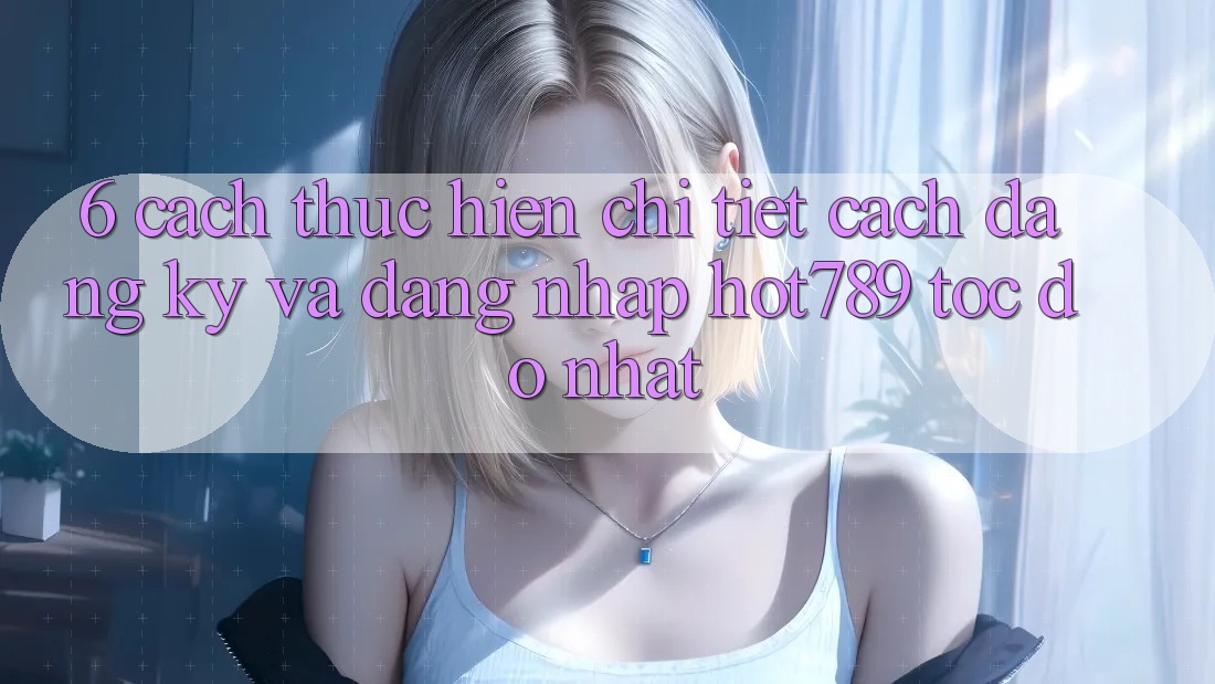 6. Cách thực hiện Chi Tiết Cách Đăng Ký Và Đăng Nhập hot789 Tốc độ Nhất 6. Cách thực hiện Chi Tiết Cách Đăng Ký Và Đăng Nhập hot789 Tốc độ Nhất