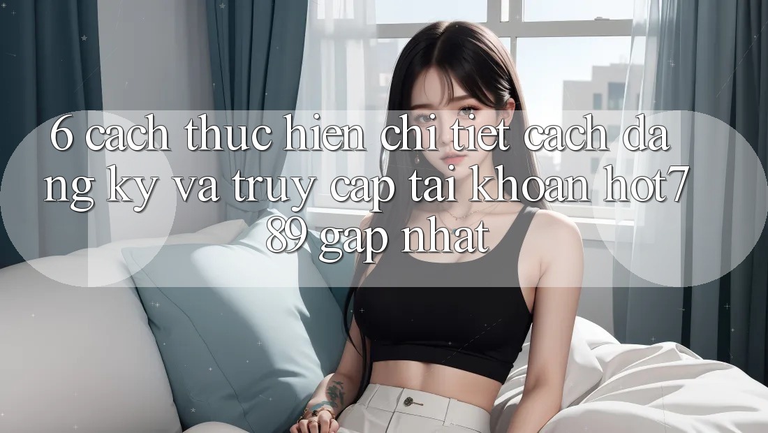 6. Cách thực hiện Chi Tiết Cách Đăng Ký Và Truy cập tài khoản hot789 Gấp Nhất 6. Cách thực hiện Chi Tiết Cách Đăng Ký Và Truy cập tài khoản hot789 Gấp Nhất