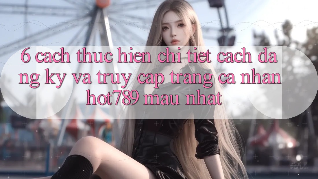6. Cách thực hiện Chi Tiết Cách Đăng Ký Và Truy cập trang cá nhân hot789 Mau Nhất 6. Cách thực hiện Chi Tiết Cách Đăng Ký Và Truy cập trang cá nhân hot789 Mau Nhất