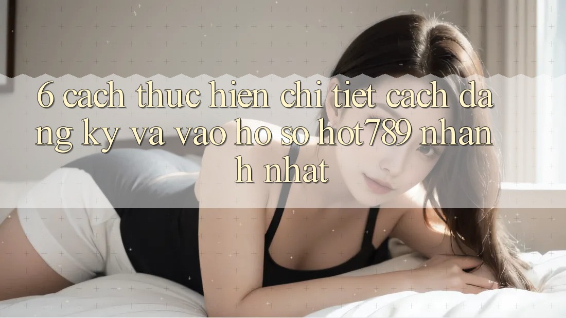 6. Cách thực hiện Chi Tiết Cách Đăng Ký Và Vào hồ sơ hot789 Nhanh Nhất 6. Cách thực hiện Chi Tiết Cách Đăng Ký Và Vào hồ sơ hot789 Nhanh Nhất