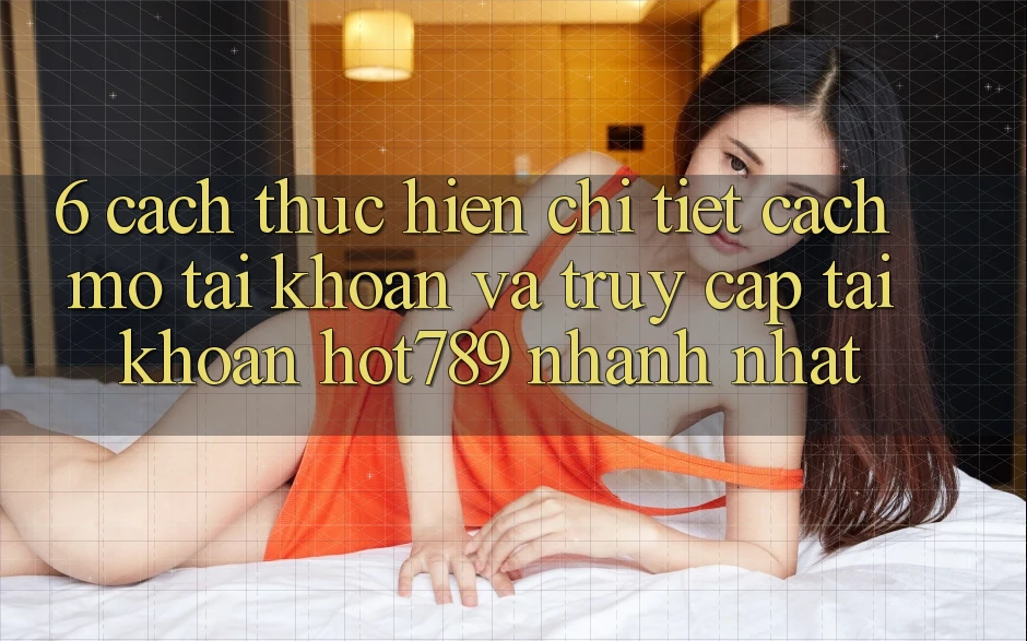 6. Cách thực hiện Chi Tiết Cách Mở tài khoản Và Truy cập tài khoản hot789 Nhanh Nhất 6. Cách thực hiện Chi Tiết Cách Mở tài khoản Và Truy cập tài khoản hot789 Nhanh Nhất